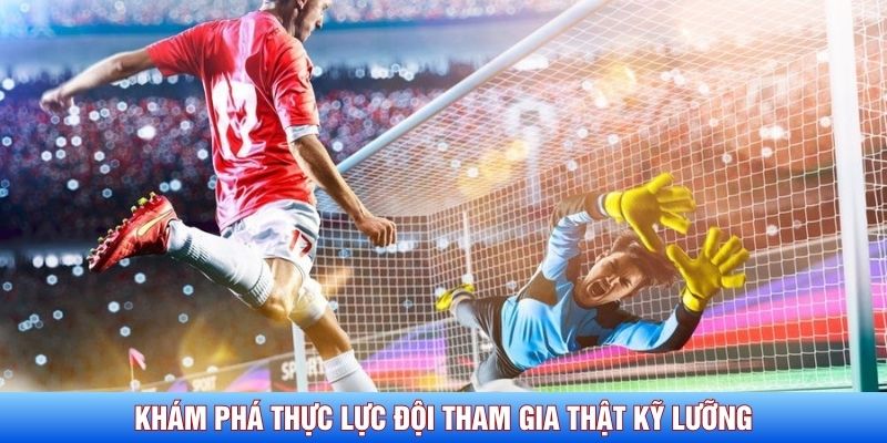 Khám phá thực lực đội tham gia thật kỹ lưỡng